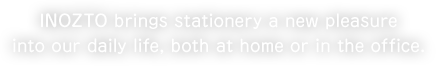 INOZTO brings stationery a new pleasure into our daily life, both at home or in the office.